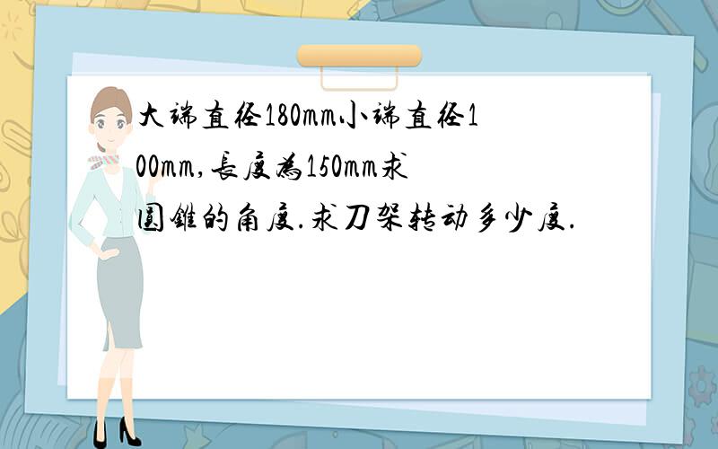 大端直径180mm小端直径100mm,长度为150mm求圆锥的角度.求刀架转动多少度.