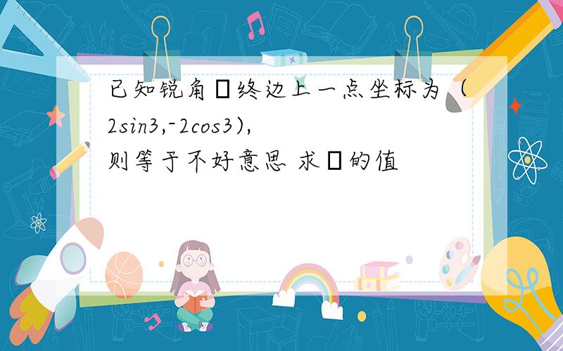 已知锐角α终边上一点坐标为（2sin3,-2cos3),则等于不好意思 求α的值