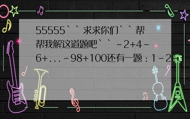 55555``求求你们``帮帮我解这道题吧``-2+4-6+...-98+100还有一题：1-2+3-4+5-6+......+(-2004)+2005这题直接写得数就行