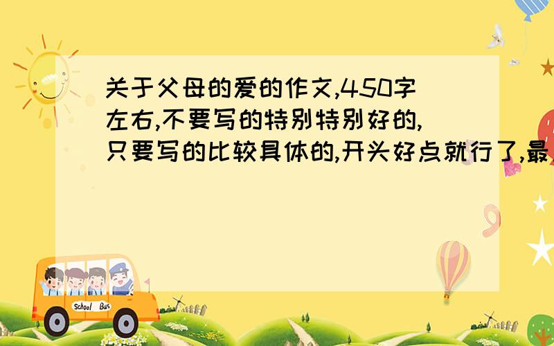 关于父母的爱的作文,450字左右,不要写的特别特别好的,只要写的比较具体的,开头好点就行了,最重要就是要写具体,适合五年级水平的作文,着重写一件事，废话太多的不要