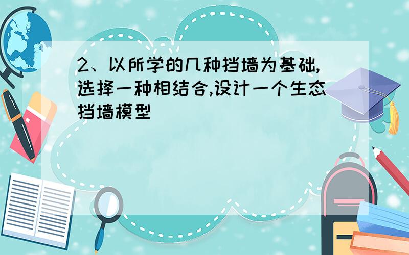 2、以所学的几种挡墙为基础,选择一种相结合,设计一个生态挡墙模型