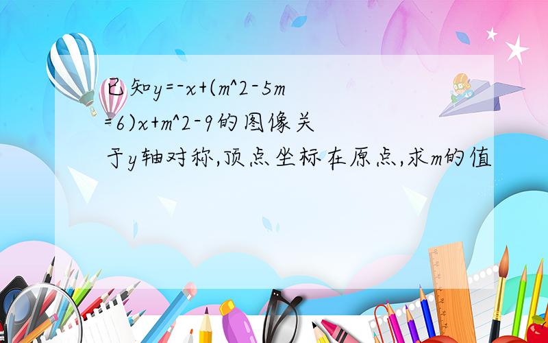 已知y=-x+(m^2-5m=6)x+m^2-9的图像关于y轴对称,顶点坐标在原点,求m的值