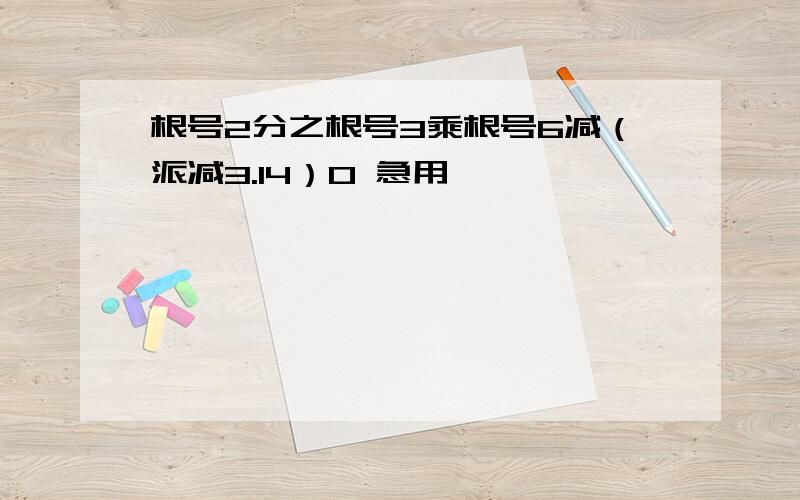 根号2分之根号3乘根号6减（派减3.14）0 急用,