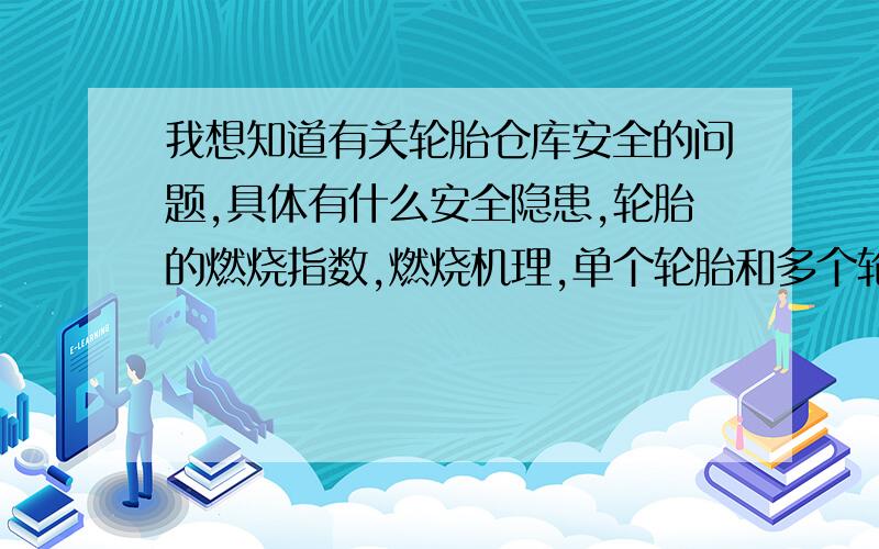 我想知道有关轮胎仓库安全的问题,具体有什么安全隐患,轮胎的燃烧指数,燃烧机理,单个轮胎和多个轮胎的燃烧有什么相同和不同,氧气的影响,产物的特点等等等等.另外还有怎么防治.