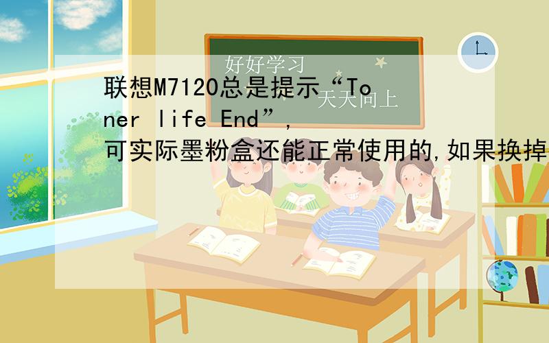联想M7120总是提示“Toner life End”,可实际墨粉盒还能正常使用的,如果换掉很可惜的.请问如何消除这种提示,以便可以正常使用.