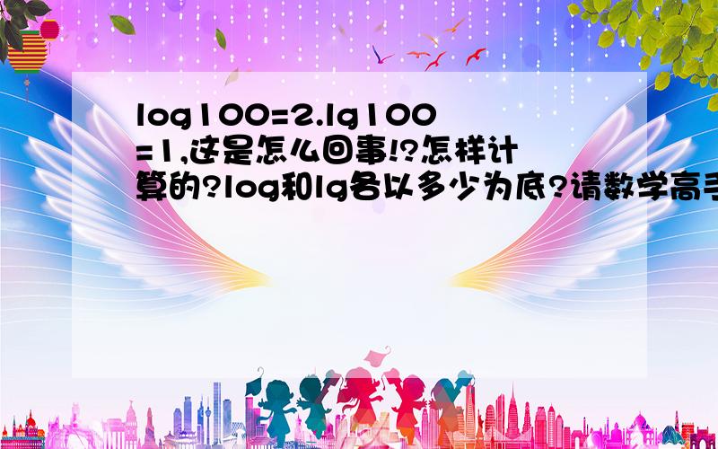 log100=2.lg100=1,这是怎么回事!?怎样计算的?log和lg各以多少为底?请数学高手详细回答!