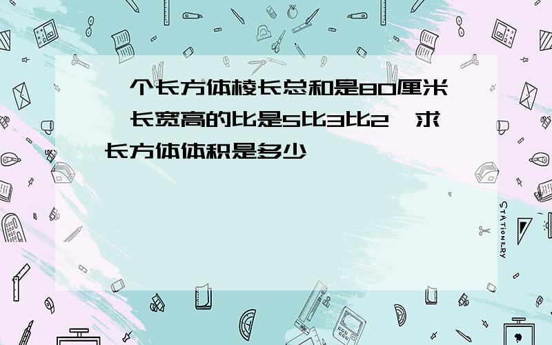 一个长方体棱长总和是80厘米,长宽高的比是5比3比2,求长方体体积是多少