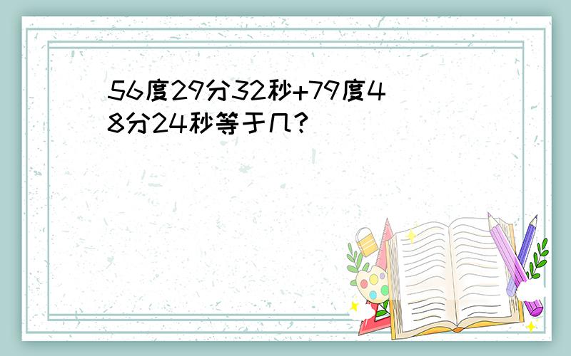 56度29分32秒+79度48分24秒等于几?