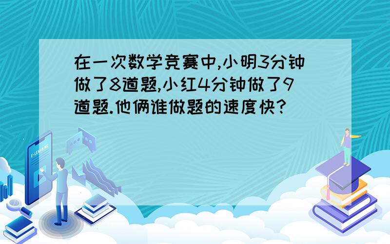 在一次数学竞赛中,小明3分钟做了8道题,小红4分钟做了9道题.他俩谁做题的速度快?