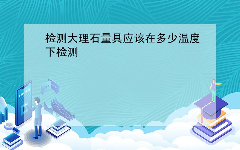 检测大理石量具应该在多少温度下检测