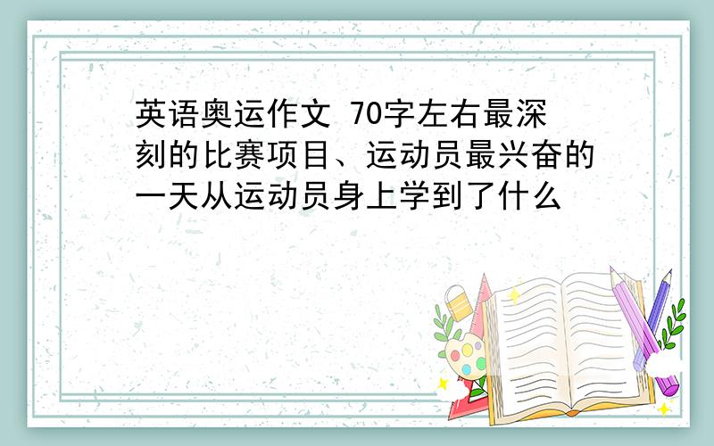 英语奥运作文 70字左右最深刻的比赛项目、运动员最兴奋的一天从运动员身上学到了什么