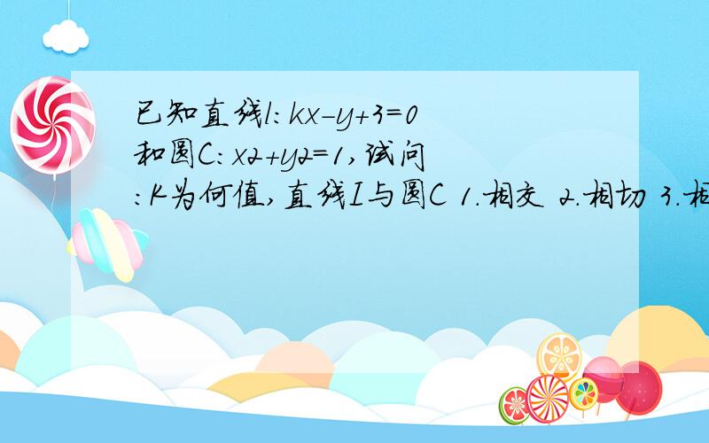 已知直线l:kx-y+3=0和圆C:x2+y2=1,试问:K为何值,直线I与圆C 1.相交 2.相切 3.相离如题