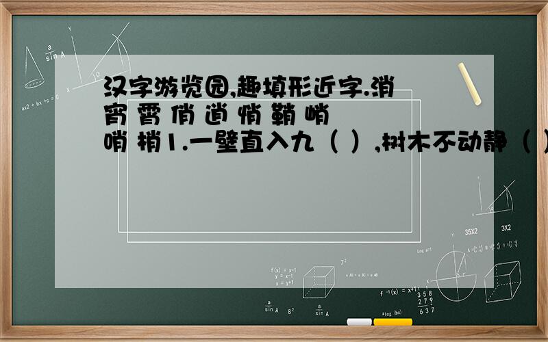 汉字游览园,趣填形近字.消 宵 霄 俏 逍 悄 鞘 峭 哨 梢1.一壁直入九（ ）,树木不动静（ ）.2.一兵警惕握刀（ ）,敌人露头（ ）灭掉.3.喜鹊登上梅树（ ）,喜迎元（ ）佳节到.4．百姓个个（ ）