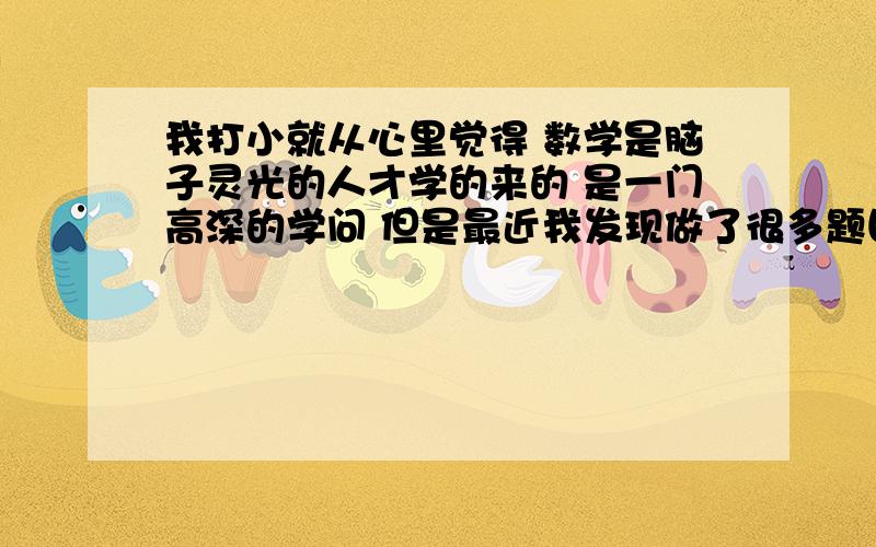 我打小就从心里觉得 数学是脑子灵光的人才学的来的 是一门高深的学问 但是最近我发现做了很多题目以后 觉得数学就是这样一回事：把题目的套路走熟 慢慢想一想 就会可以的 但是我每次