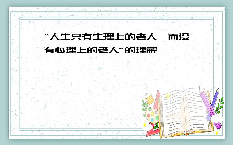 “人生只有生理上的老人,而没有心理上的老人”的理解