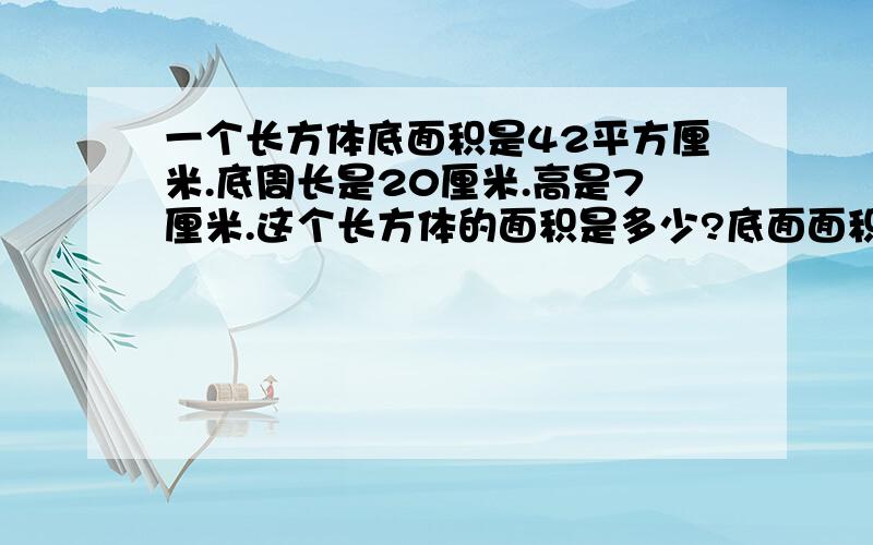 一个长方体底面积是42平方厘米.底周长是20厘米.高是7厘米.这个长方体的面积是多少?底面面积是42平方厘米 。         这个长方体的表面积是多少？