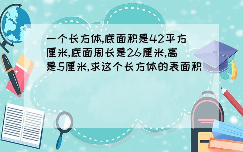 一个长方体,底面积是42平方厘米,底面周长是26厘米,高是5厘米,求这个长方体的表面积