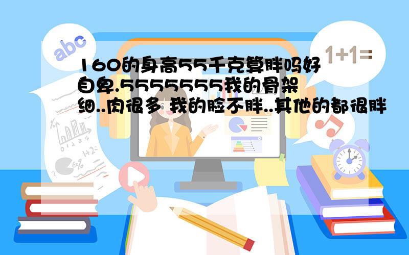 160的身高55千克算胖吗好自卑.5555555我的骨架细..肉很多 我的脸不胖..其他的都很胖