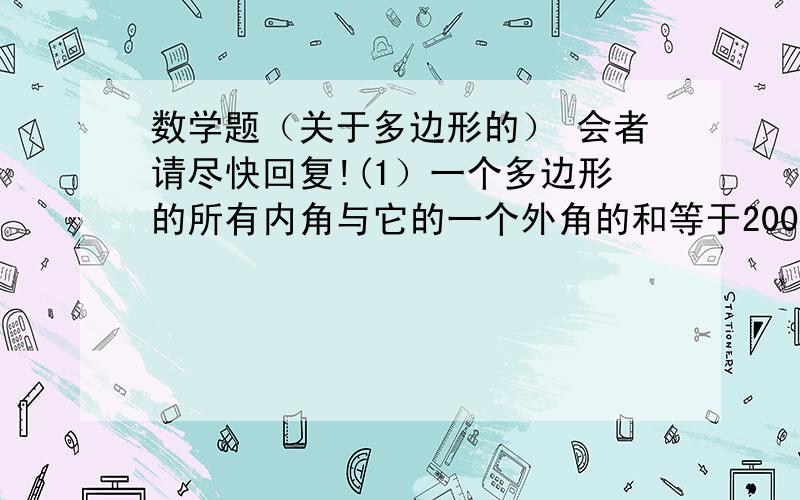 数学题（关于多边形的） 会者请尽快回复!(1）一个多边形的所有内角与它的一个外角的和等于2000°,求这个外角的度数.