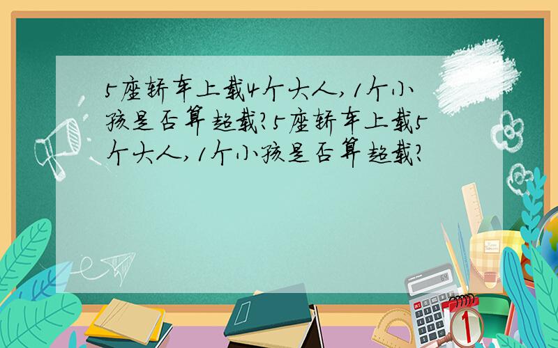 5座轿车上载4个大人,1个小孩是否算超载?5座轿车上载5个大人,1个小孩是否算超载?