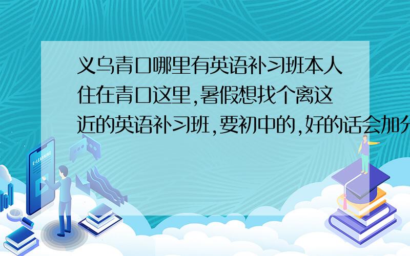 义乌青口哪里有英语补习班本人住在青口这里,暑假想找个离这近的英语补习班,要初中的,好的话会加分