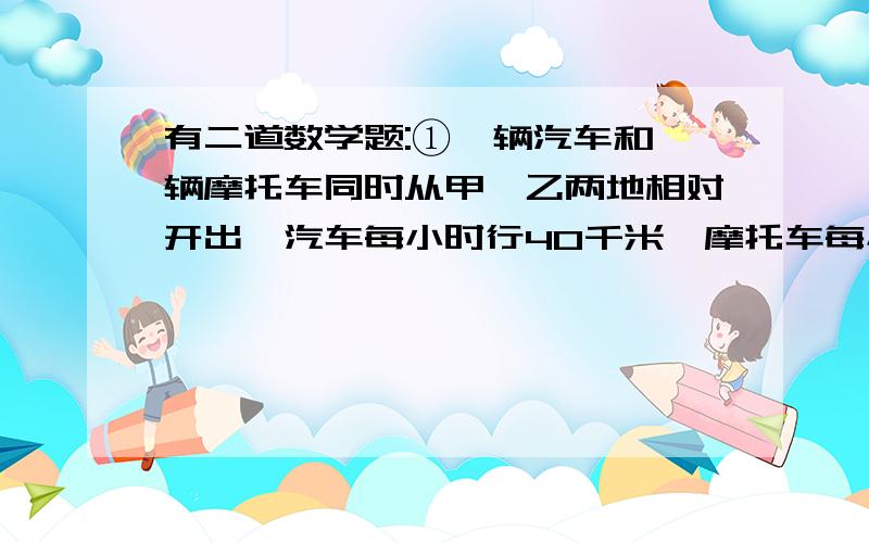 有二道数学题:①一辆汽车和一辆摩托车同时从甲、乙两地相对开出,汽车每小时行40千米,摩托车每小时行65千米,当摩托车行到两地中点处时,与汽车还相距75千米.甲乙两地相距多少千米第二题: