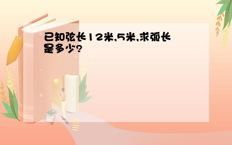 已知弦长12米,5米,求弧长是多少?