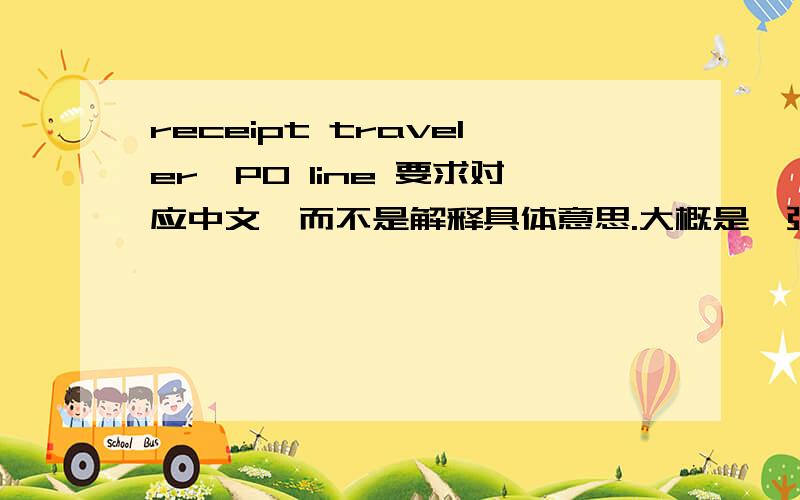 receipt traveler,PO line 要求对应中文,而不是解释具体意思.大概是一张收据什么的,有发货的各种详细信息.我知道PO number是订单号,加了line是啥意思?PO line number我查到的是订单行号，receipt traveler