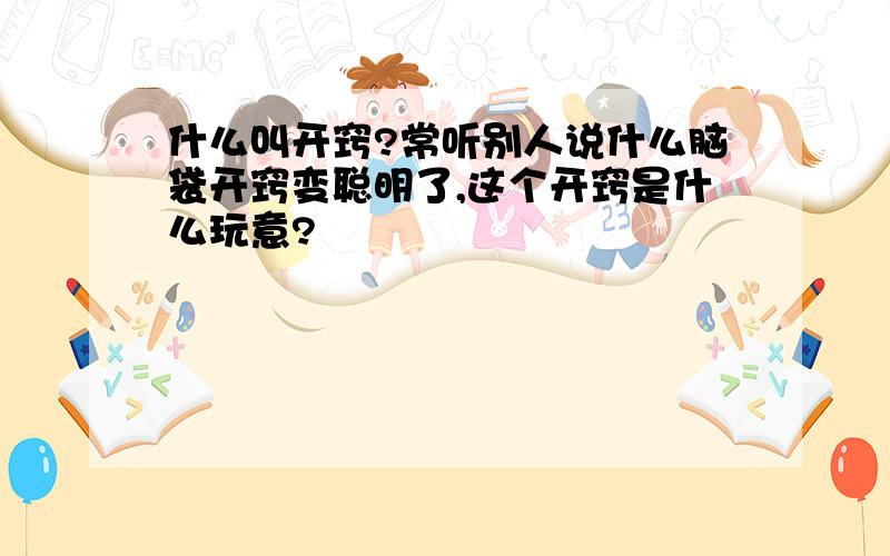 什么叫开窍?常听别人说什么脑袋开窍变聪明了,这个开窍是什么玩意?