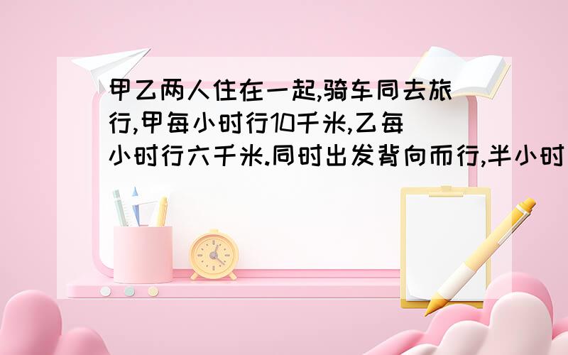 甲乙两人住在一起,骑车同去旅行,甲每小时行10千米,乙每小时行六千米.同时出发背向而行,半小时后甲想起有一物品在乙那里,掉头去追乙,再过多长时间可追上?