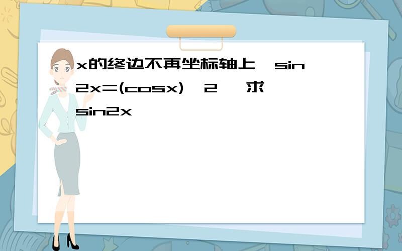 x的终边不再坐标轴上,sin2x=(cosx)^2 ,求sin2x