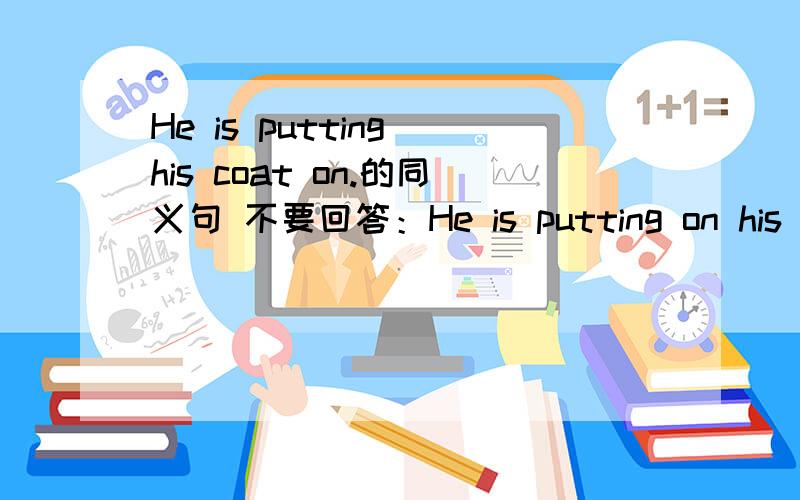 He is putting his coat on.的同义句 不要回答：He is putting on his coat.求求了急用不要回答：He is putting on his coat!求求了急用最好是有关put的词组互相转换