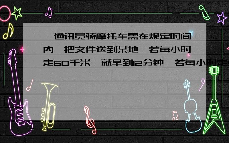 一通讯员骑摩托车需在规定时间内,把文件送到某地,若每小时走60千米,就早到12分钟,若每小时走50千米,则要迟到7分钟,求路程是多少千米?12分钟=0.2小时 7分钟=7/60小时设路程为X千米X/60+0.2=X/50-7