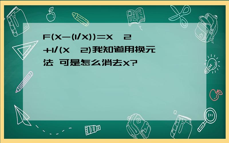 F(X-(1/X))=X^2+1/(X^2)我知道用换元法 可是怎么消去X?