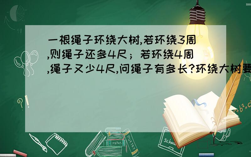 一根绳子环绕大树,若环绕3周,则绳子还多4尺；若环绕4周,绳子又少4尺,问绳子有多长?环绕大树要多少尺大树被绕处的直径是多少