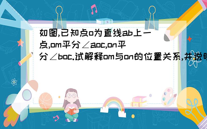 如图,已知点o为直线ab上一点,om平分∠aoc,on平分∠boc.试解释om与on的位置关系,并说明理由