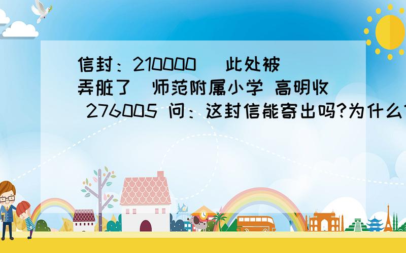 信封：210000 （此处被弄脏了）师范附属小学 高明收 276005 问：这封信能寄出吗?为什么?问答要完整,回答精彩者,可额外悬赏5财富寄信人邮政编码是276005收信人邮政编码是210000信封：210000（此