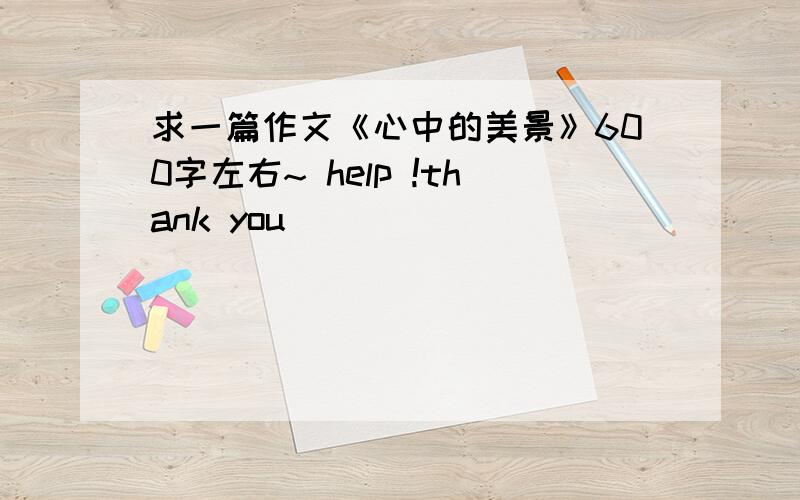 求一篇作文《心中的美景》600字左右~ help !thank you