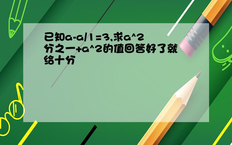 已知a-a/1=3,求a^2分之一+a^2的值回答好了就给十分