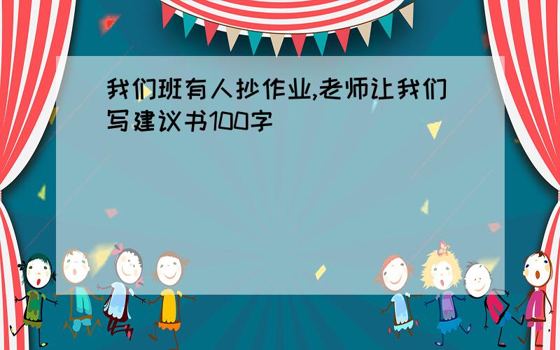 我们班有人抄作业,老师让我们写建议书100字