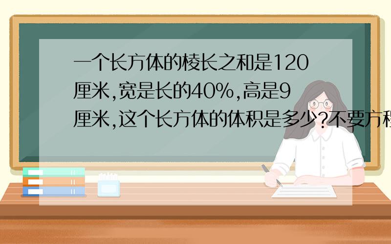 一个长方体的棱长之和是120厘米,宽是长的40％,高是9厘米,这个长方体的体积是多少?不要方程