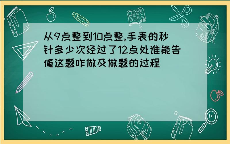 从9点整到10点整,手表的秒针多少次经过了12点处谁能告俺这题咋做及做题的过程