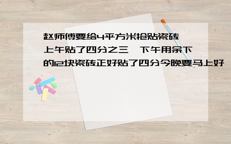 赵师傅要给4平方米抢贴瓷砖,上午贴了四分之三,下午用余下的12块瓷砖正好贴了四分今晚要马上好,久了无效