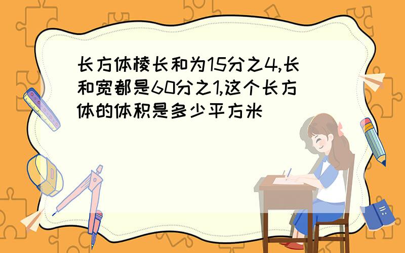 长方体棱长和为15分之4,长和宽都是60分之1,这个长方体的体积是多少平方米