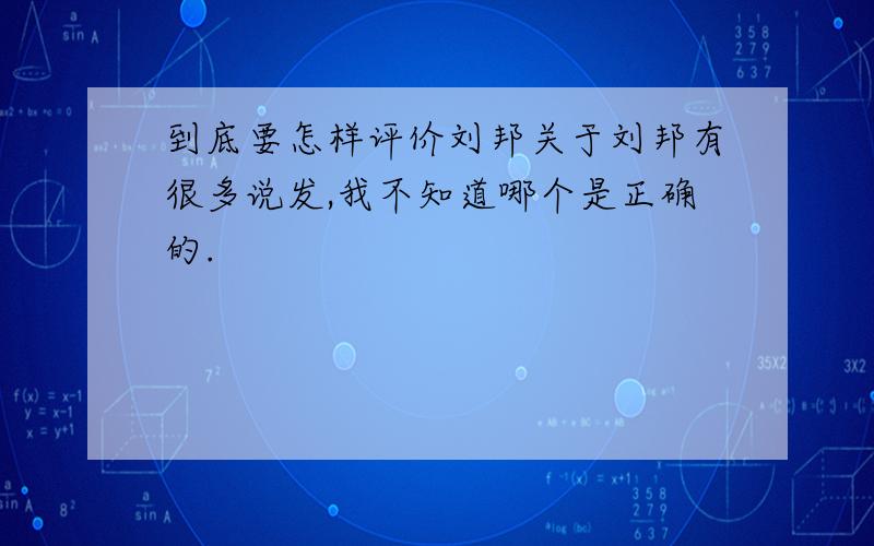 到底要怎样评价刘邦关于刘邦有很多说发,我不知道哪个是正确的.