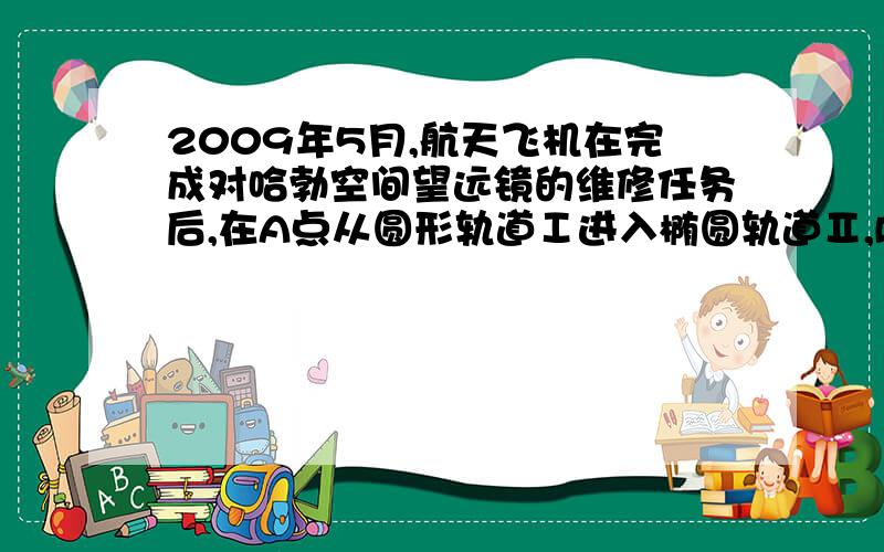 2009年5月,航天飞机在完成对哈勃空间望远镜的维修任务后,在A点从圆形轨道Ⅰ进入椭圆轨道Ⅱ,B为轨道Ⅱ上的一点,如图所示,关于航天飞机的运动,下列说法中正确的有（A）在轨道Ⅱ上经过A的