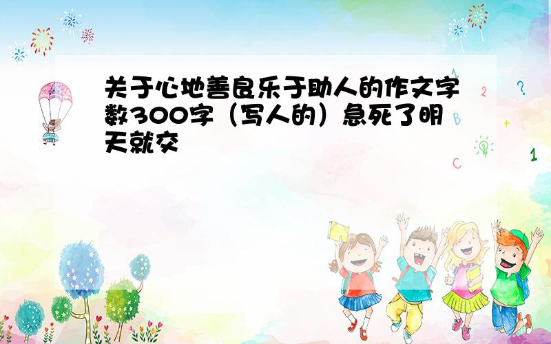 关于心地善良乐于助人的作文字数300字（写人的）急死了明天就交