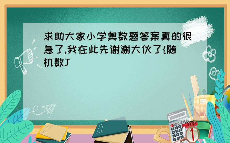 求助大家小学奥数题答案真的很急了,我在此先谢谢大伙了{随机数J