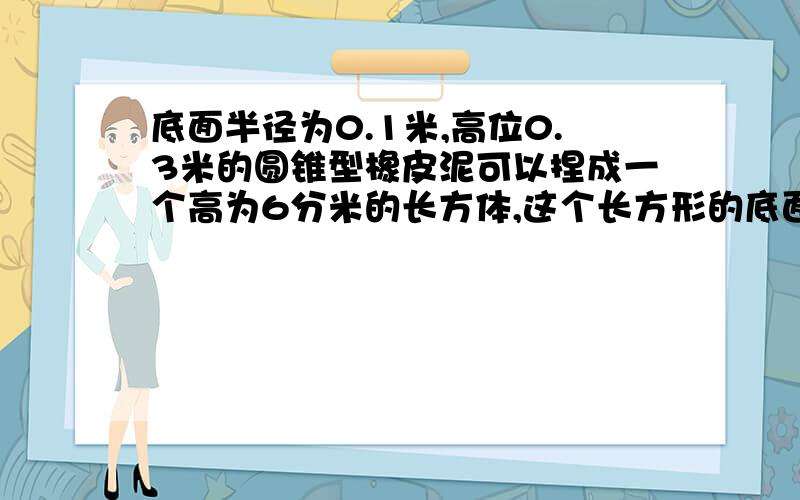 底面半径为0.1米,高位0.3米的圆锥型橡皮泥可以捏成一个高为6分米的长方体,这个长方形的底面积是()平方