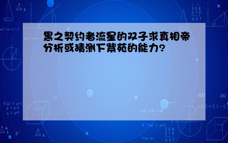 黑之契约者流星的双子求真相帝分析或猜测下紫苑的能力?